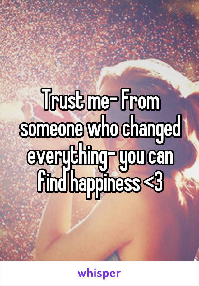 Trust me- From someone who changed everything- you can find happiness <3