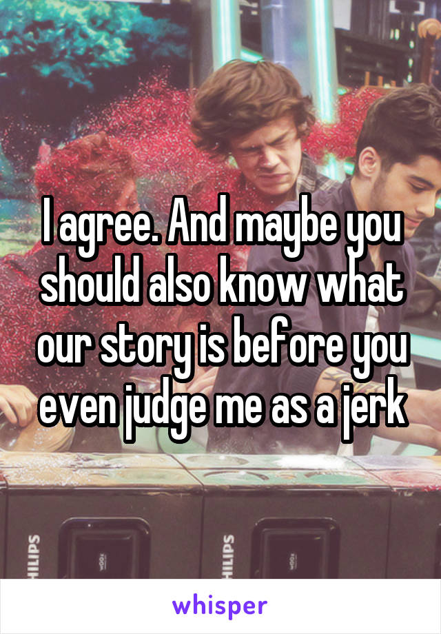 I agree. And maybe you should also know what our story is before you even judge me as a jerk