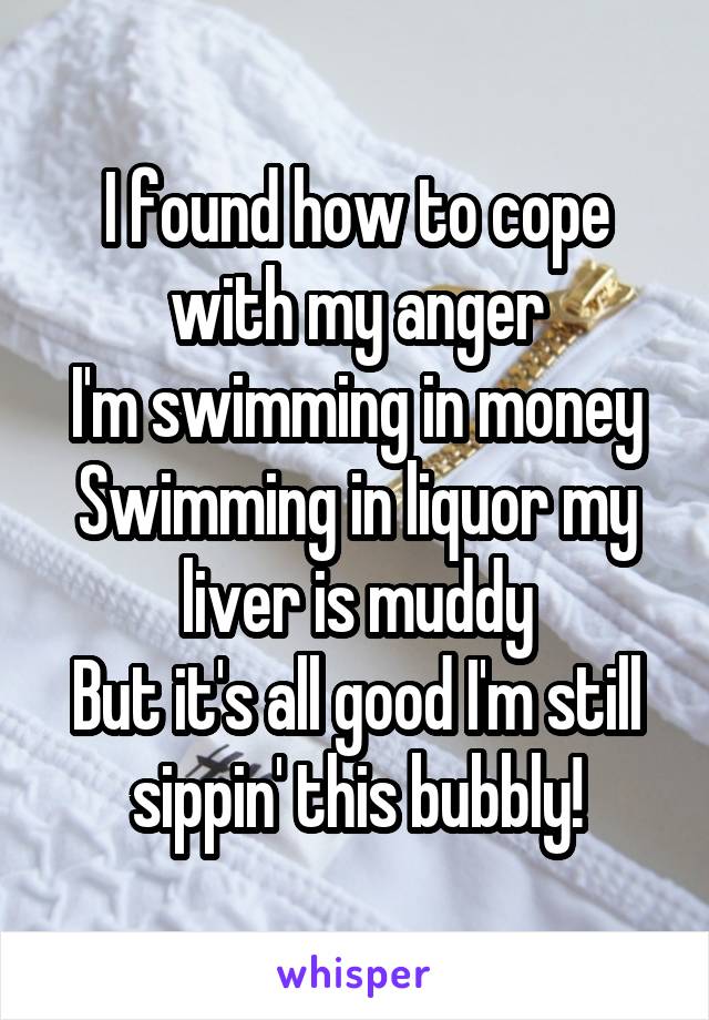 I found how to cope with my anger
I'm swimming in money
Swimming in liquor my liver is muddy
But it's all good I'm still sippin' this bubbly!