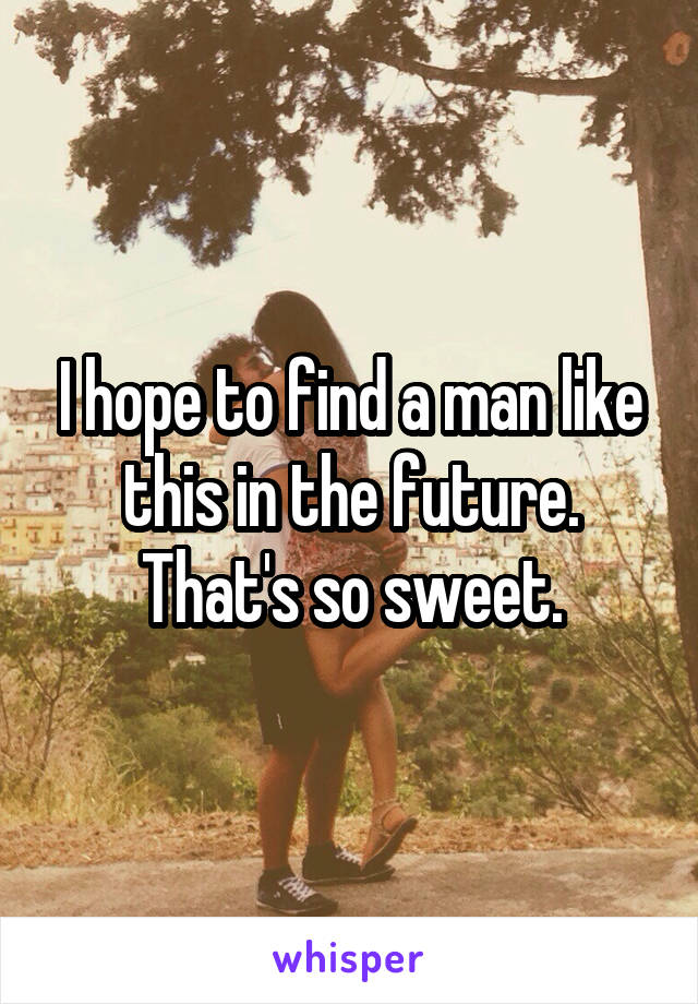 I hope to find a man like this in the future. That's so sweet.