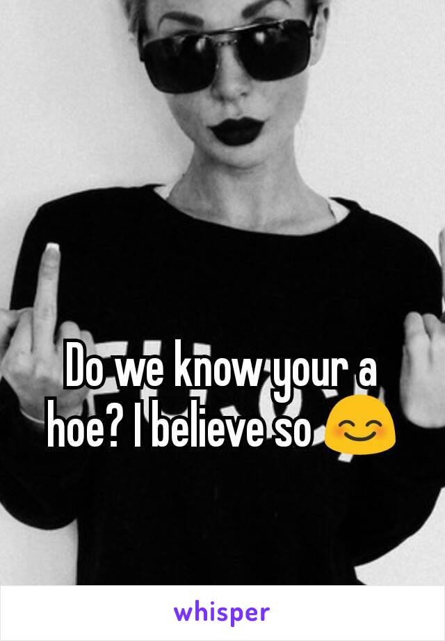 Do we know your a hoe? I believe so 😊