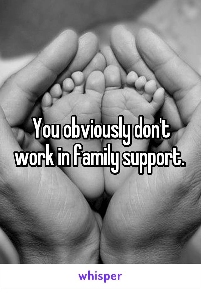 You obviously don't work in family support. 