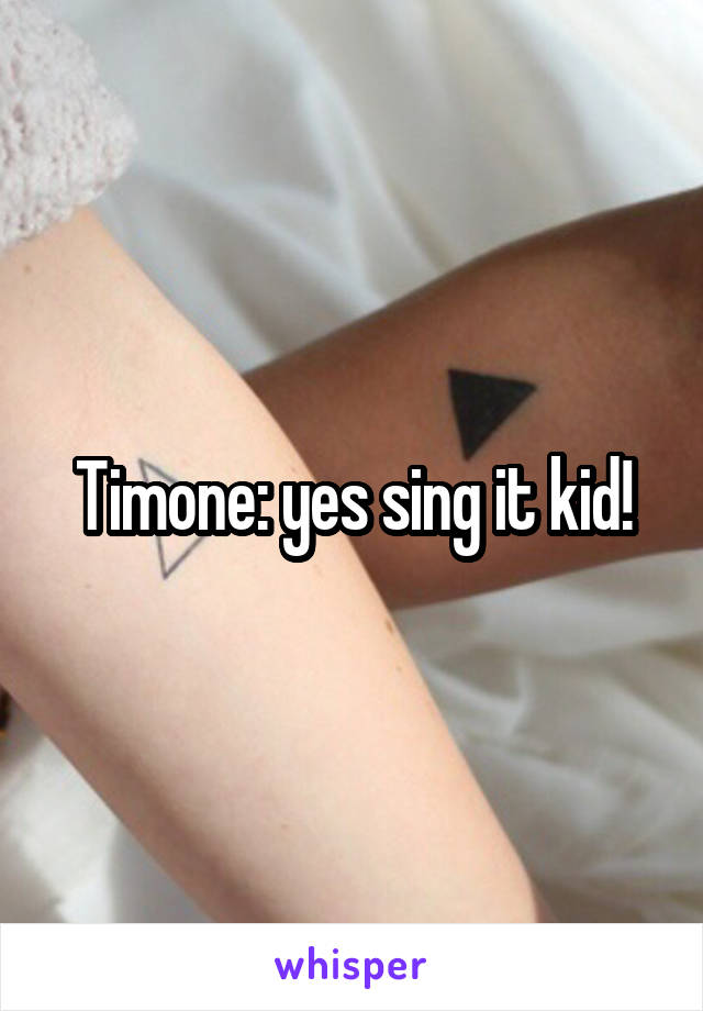 Timone: yes sing it kid!