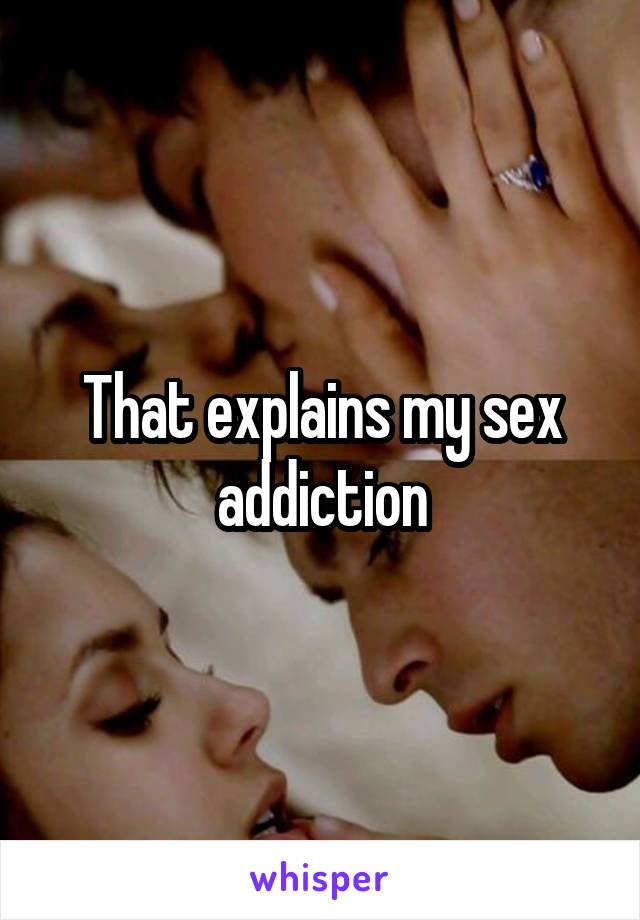 That explains my sex addiction