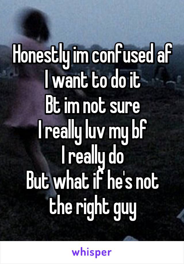 Honestly im confused af
I want to do it
Bt im not sure
I really luv my bf
I really do
But what if he's not the right guy