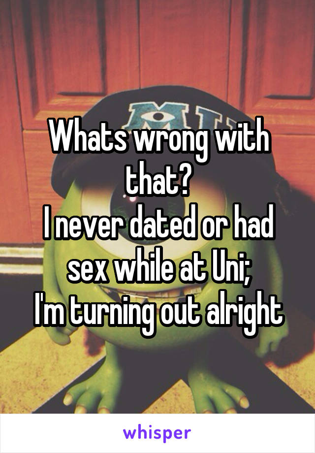 Whats wrong with that?
I never dated or had sex while at Uni;
I'm turning out alright