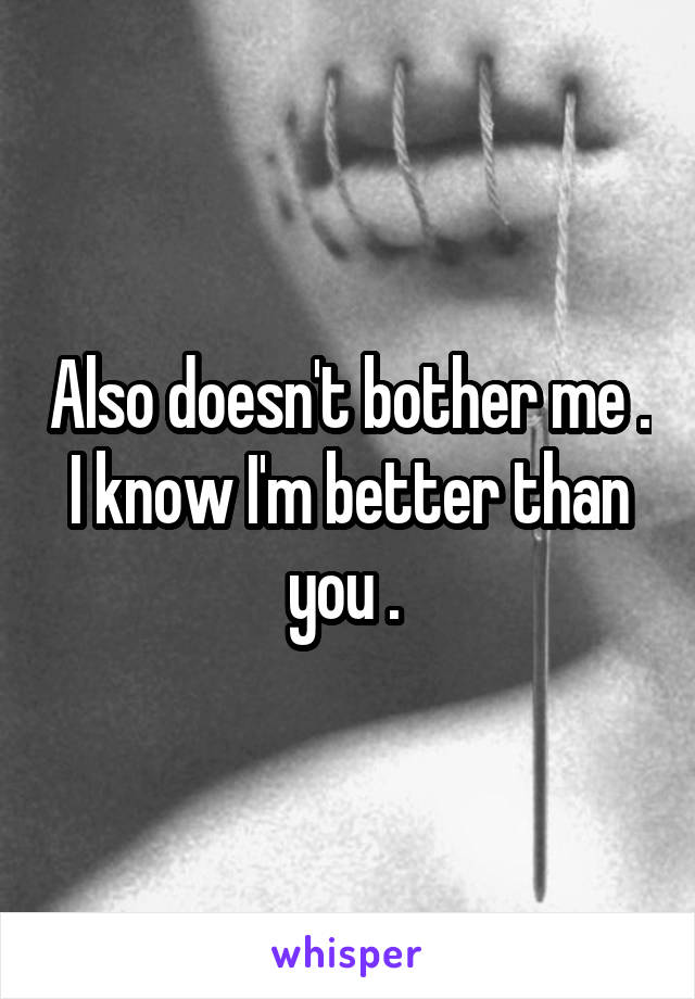 Also doesn't bother me . I know I'm better than you . 