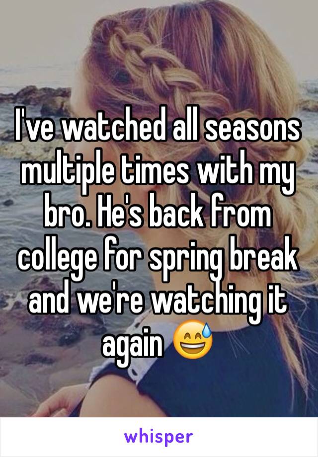 I've watched all seasons multiple times with my bro. He's back from college for spring break and we're watching it again 😅