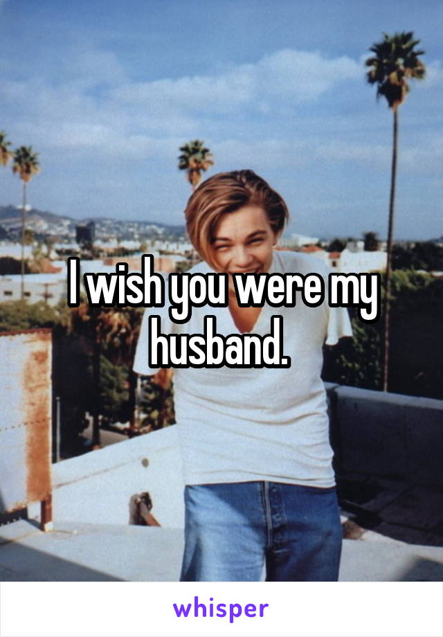 I wish you were my husband. 