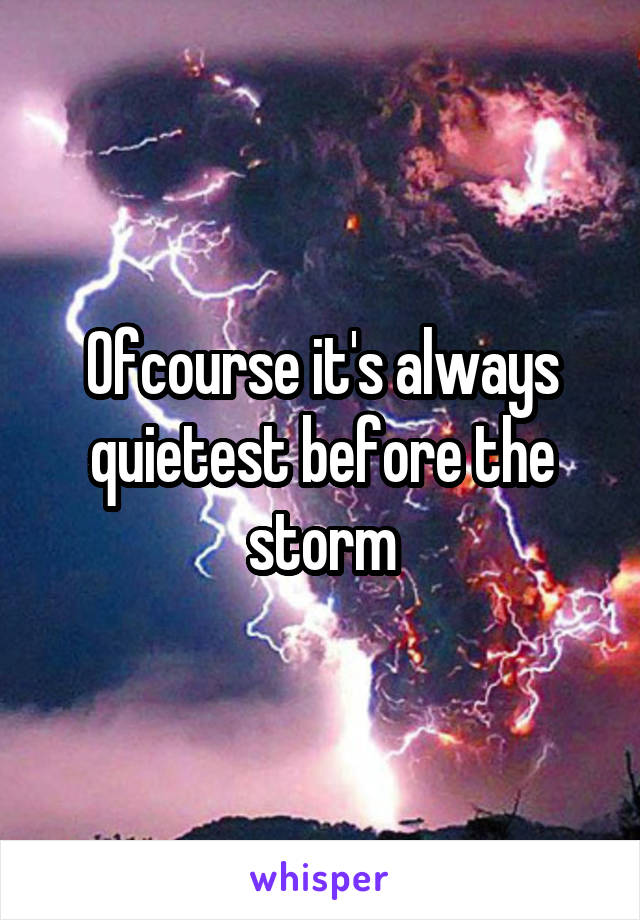 Ofcourse it's always quietest before the storm