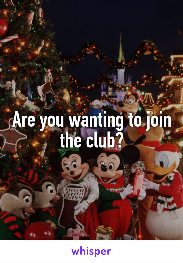 Are you wanting to join the club?