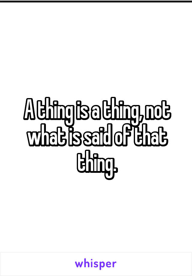 A thing is a thing, not what is said of that thing.