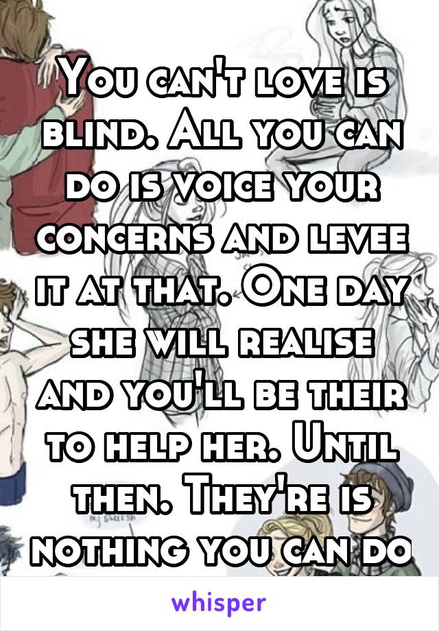 You can't love is blind. All you can do is voice your concerns and levee it at that. One day she will realise and you'll be their to help her. Until then. They're is nothing you can do