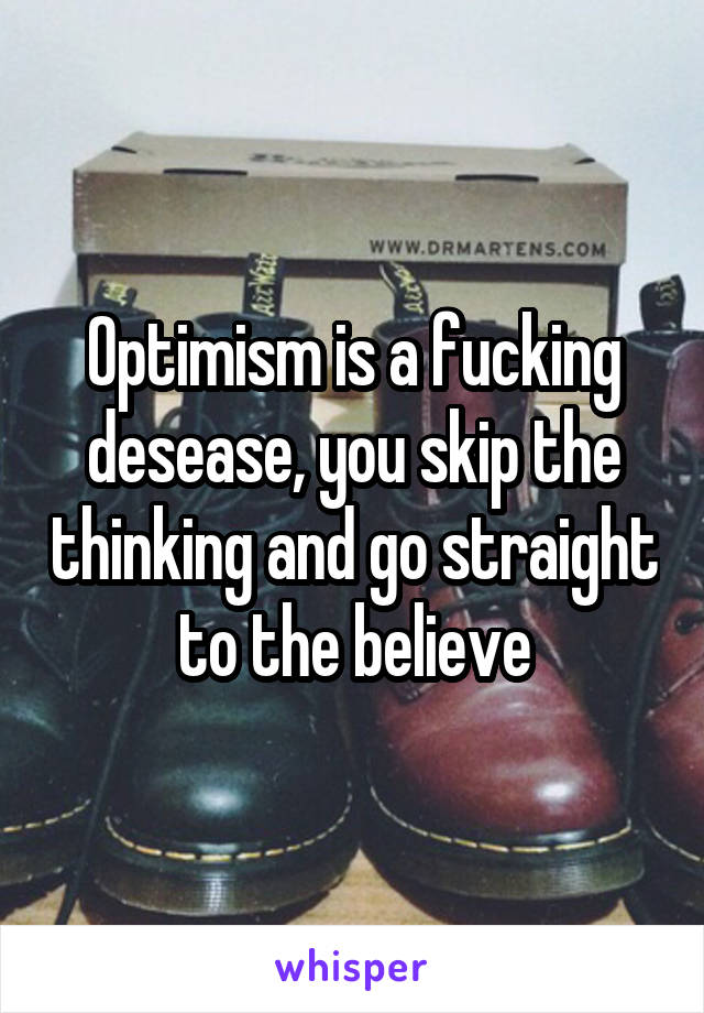 Optimism is a fucking desease, you skip the thinking and go straight to the believe
