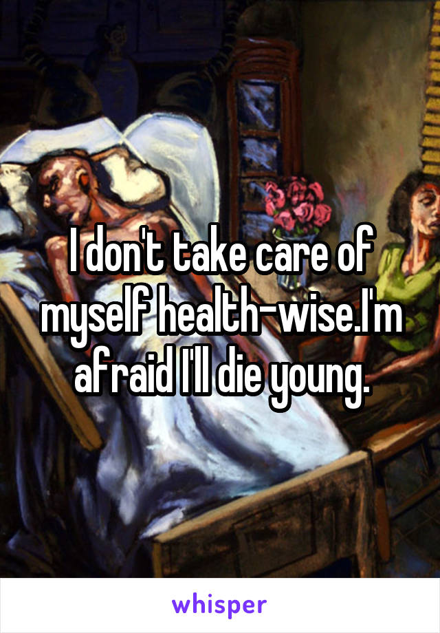 I don't take care of myself health-wise.I'm afraid I'll die young.