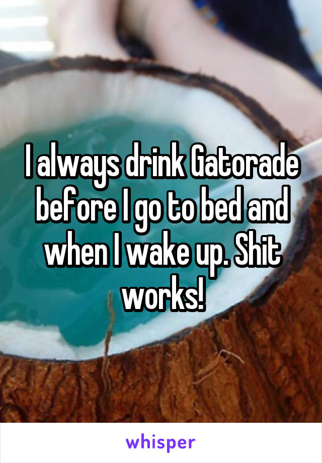 I always drink Gatorade before I go to bed and when I wake up. Shit works!