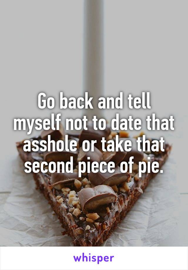 Go back and tell myself not to date that asshole or take that second piece of pie.