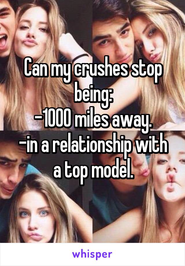 Can my crushes stop being:
-1000 miles away.
-in a relationship with a top model.
