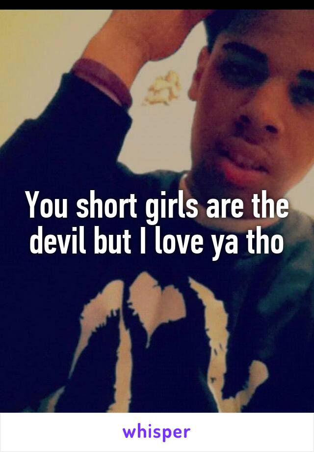 You short girls are the devil but I love ya tho