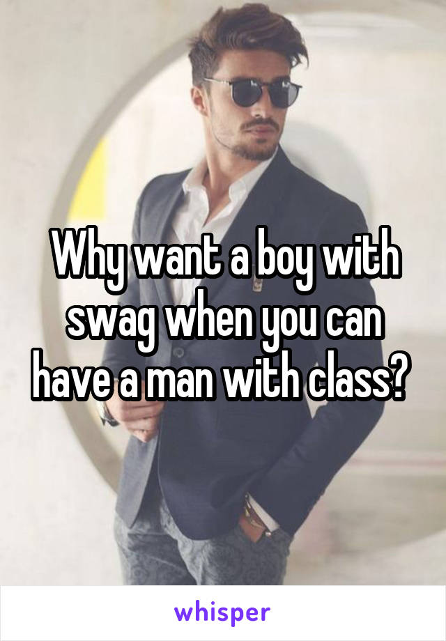 Why want a boy with swag when you can have a man with class? 