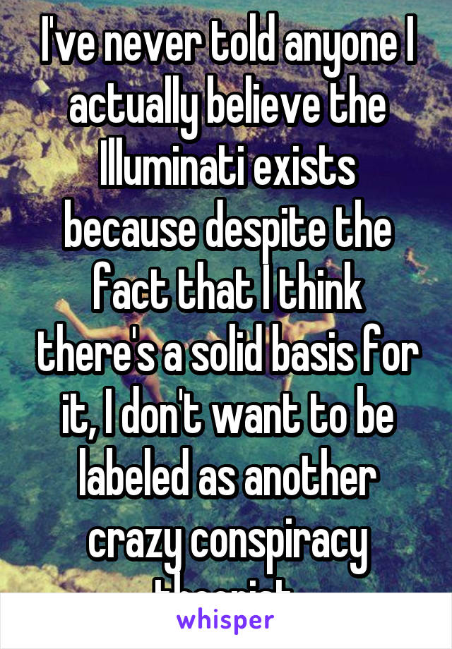 I've never told anyone I actually believe the Illuminati exists because despite the fact that I think there's a solid basis for it, I don't want to be labeled as another crazy conspiracy theorist.
