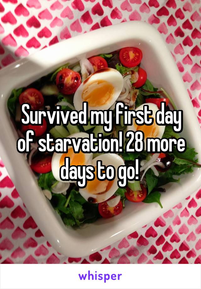 Survived my first day of starvation! 28 more days to go! 
