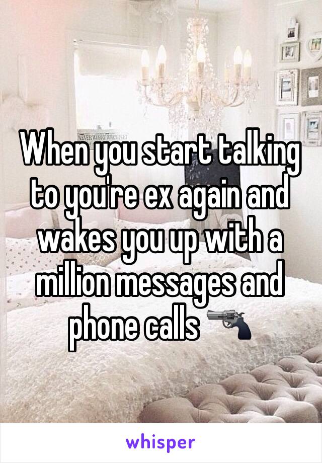When you start talking to you're ex again and wakes you up with a million messages and phone calls ðŸ”«