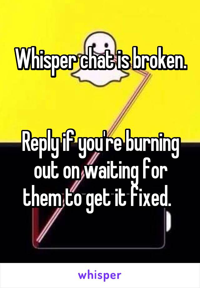 Whisper chat is broken.  

Reply if you're burning out on waiting for them to get it fixed.  

