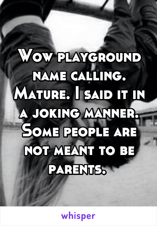 Wow playground name calling. Mature. I said it in a joking manner. Some people are not meant to be parents. 