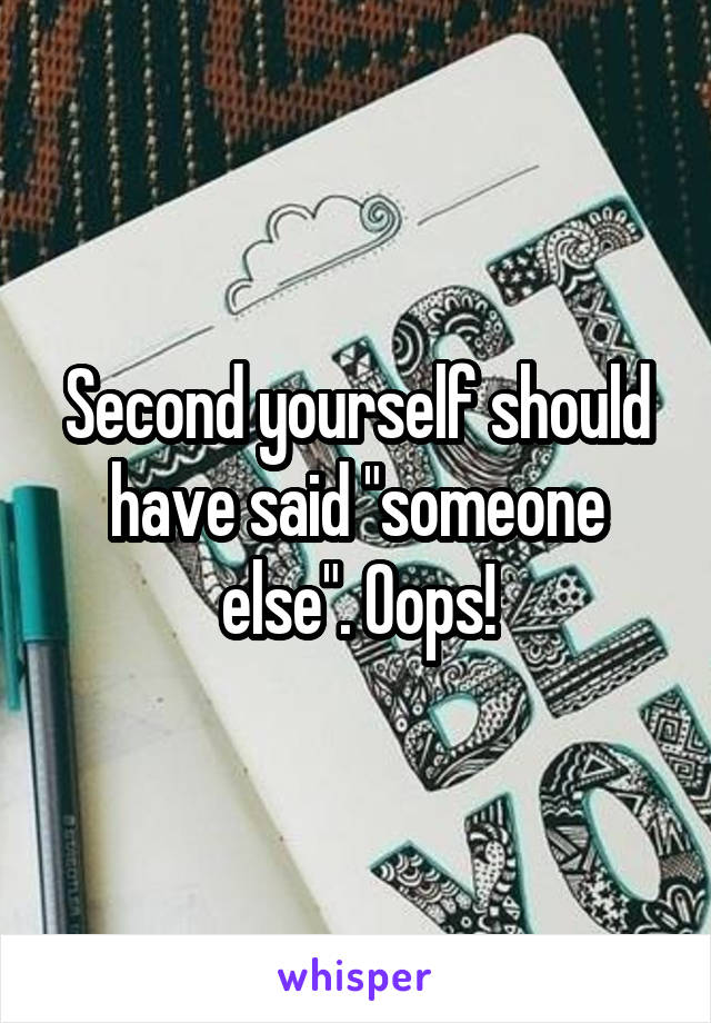 Second yourself should have said "someone else". Oops!