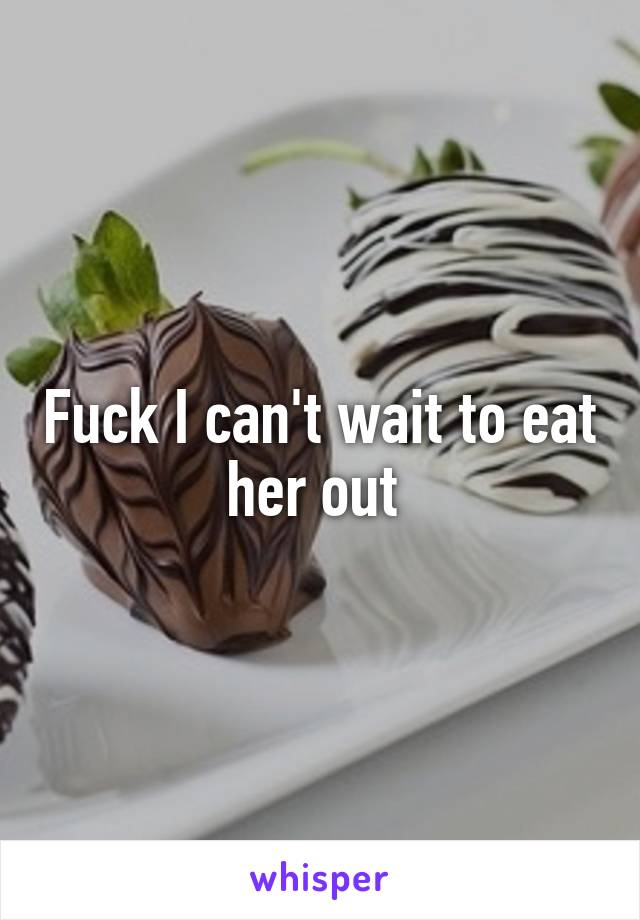 Fuck I can't wait to eat her out 