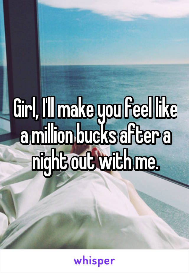 Girl, I'll make you feel like a million bucks after a night out with me.