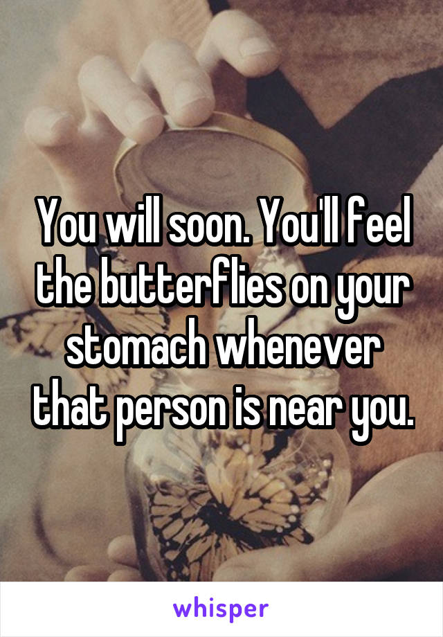 You will soon. You'll feel the butterflies on your stomach whenever that person is near you.