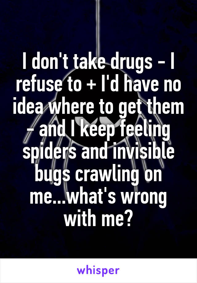 I don't take drugs - I refuse to + I'd have no idea where to get them - and I keep feeling spiders and invisible bugs crawling on me...what's wrong with me?