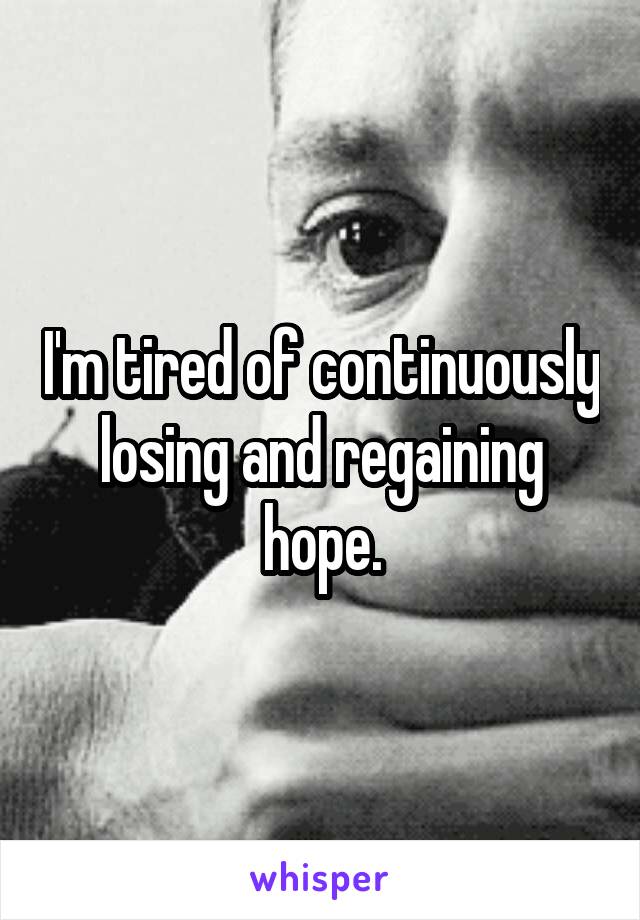 I'm tired of continuously losing and regaining hope.