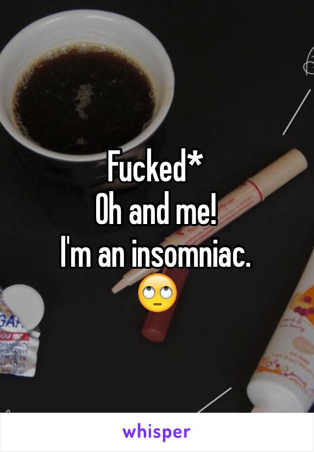 Fucked*
Oh and me! 
I'm an insomniac.
ðŸ™„