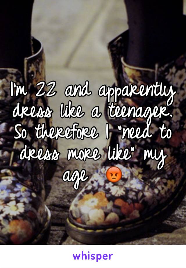 I'm 22 and apparently dress like a teenager. So therefore I "need to dress more like" my age  ðŸ˜¡