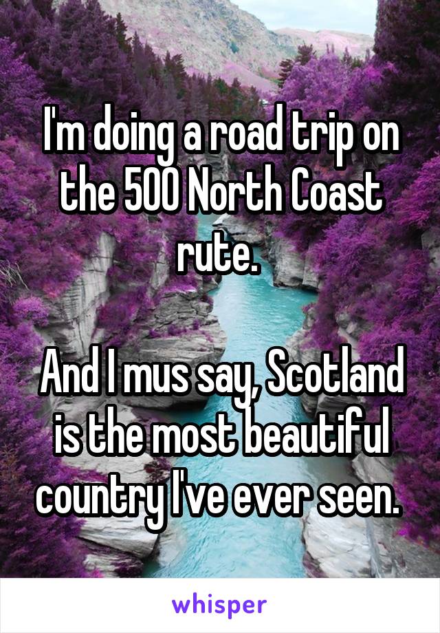 I'm doing a road trip on the 500 North Coast rute. 

And I mus say, Scotland is the most beautiful country I've ever seen. 