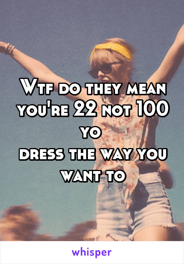 Wtf do they mean you're 22 not 100 yo 
dress the way you want to