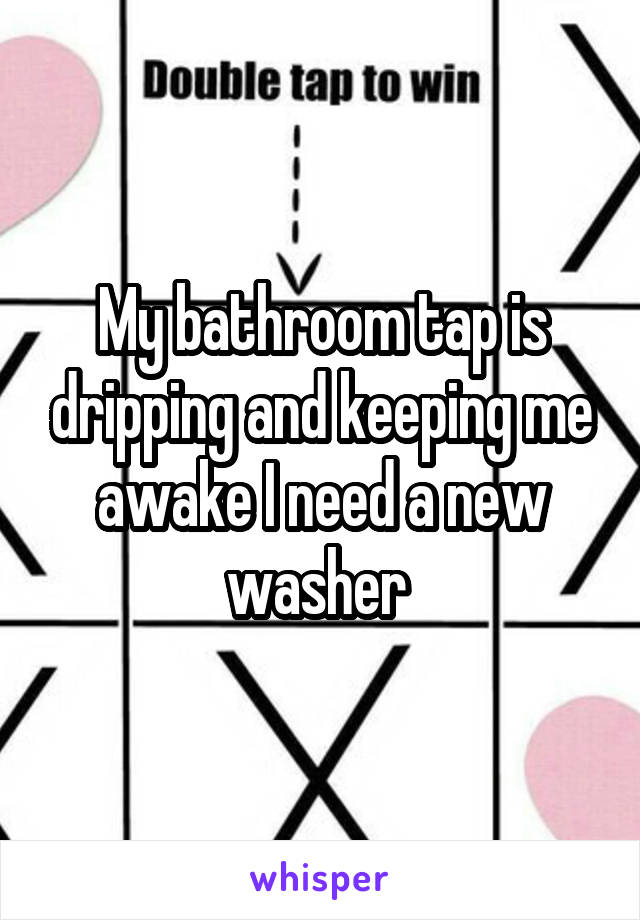 My bathroom tap is dripping and keeping me awake I need a new washer 