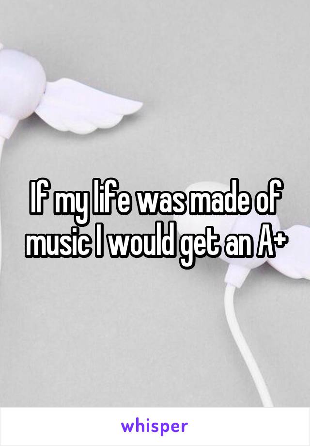 If my life was made of music I would get an A+