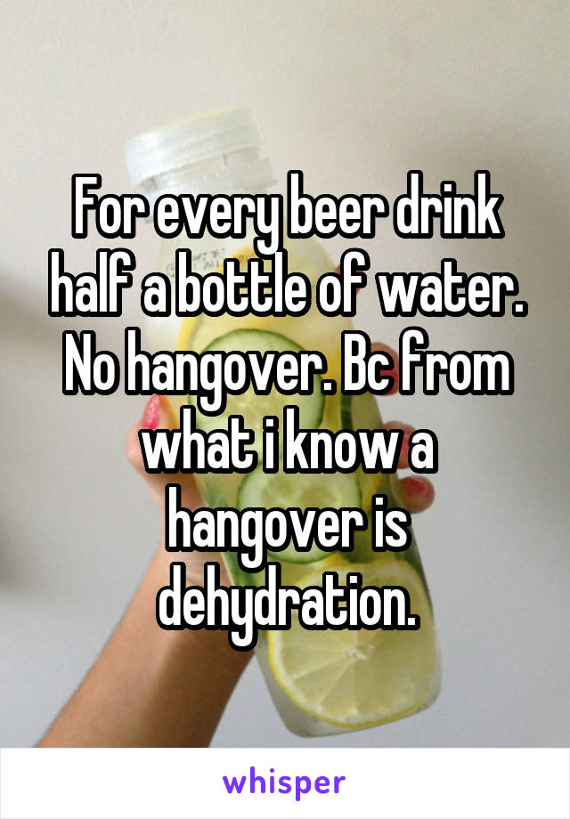 For every beer drink half a bottle of water. No hangover. Bc from what i know a hangover is dehydration.