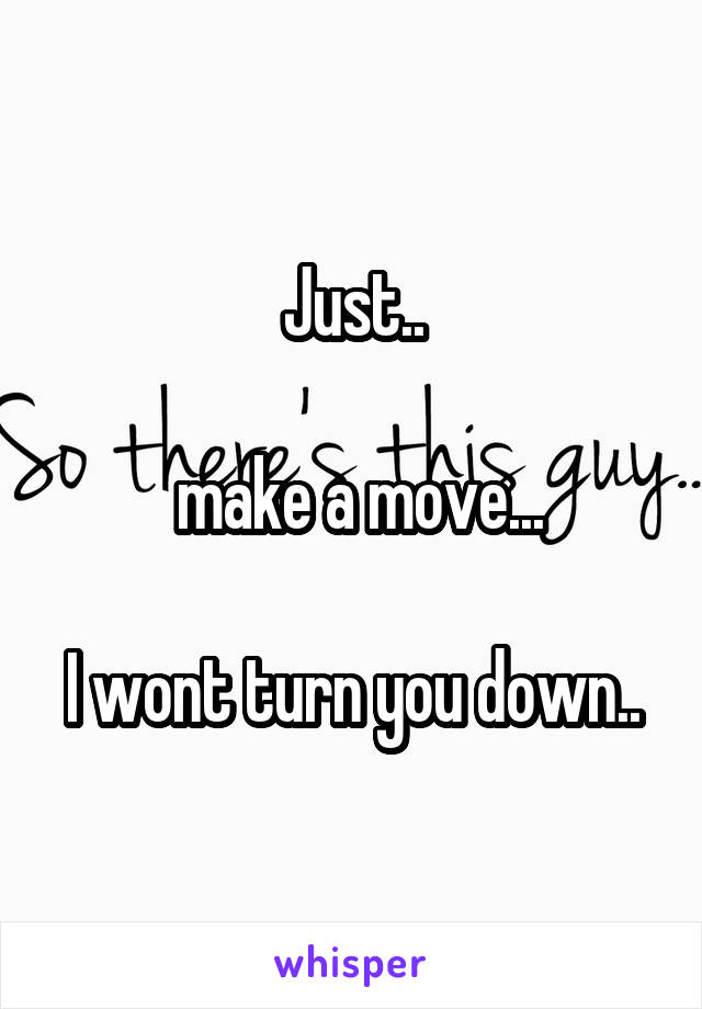 Just..

 make a move...

I wont turn you down..