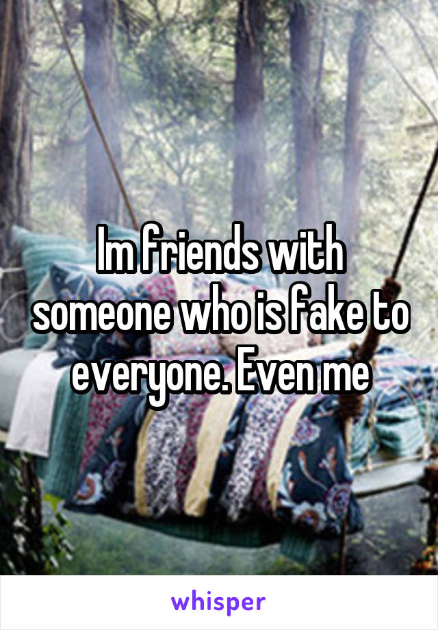 Im friends with someone who is fake to everyone. Even me