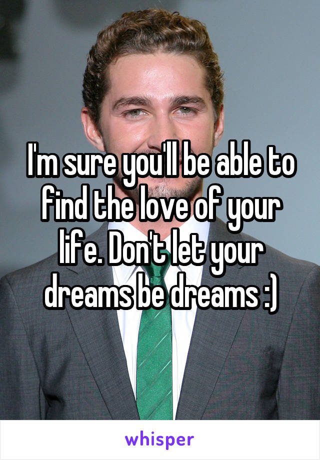 I'm sure you'll be able to find the love of your life. Don't let your dreams be dreams :)