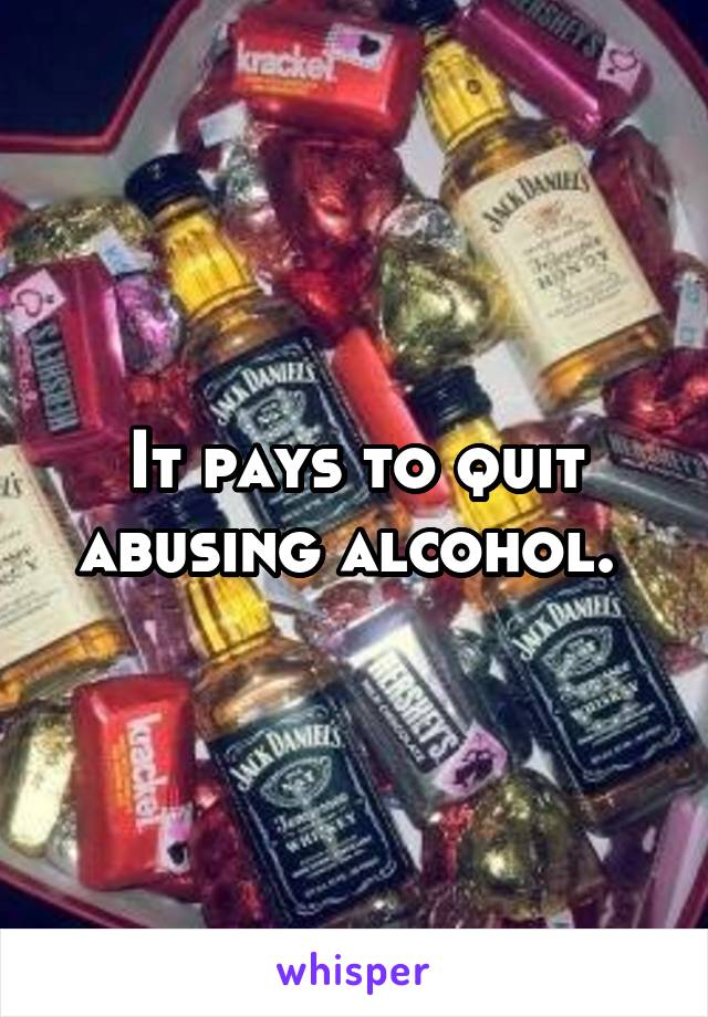 It pays to quit abusing alcohol. 