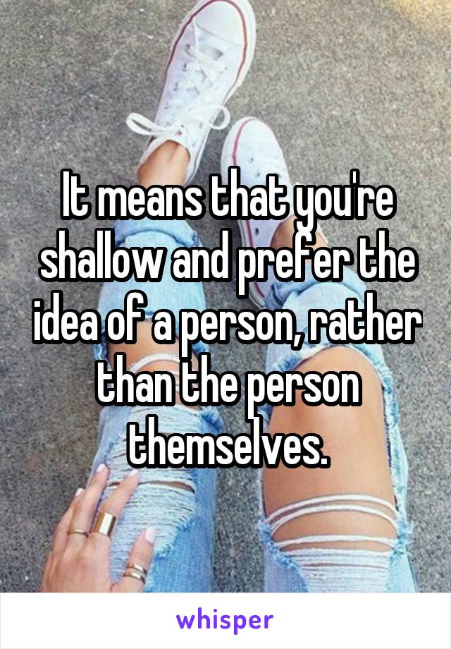 It means that you're shallow and prefer the idea of a person, rather than the person themselves.