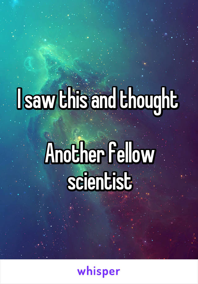 I saw this and thought 

Another fellow scientist