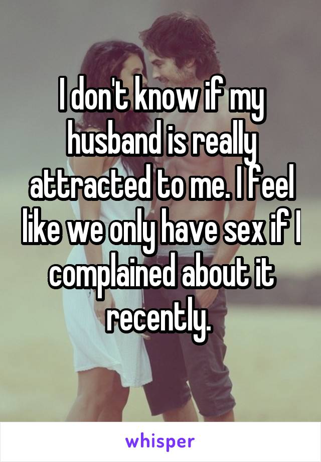 I don't know if my husband is really attracted to me. I feel like we only have sex if I complained about it recently. 

