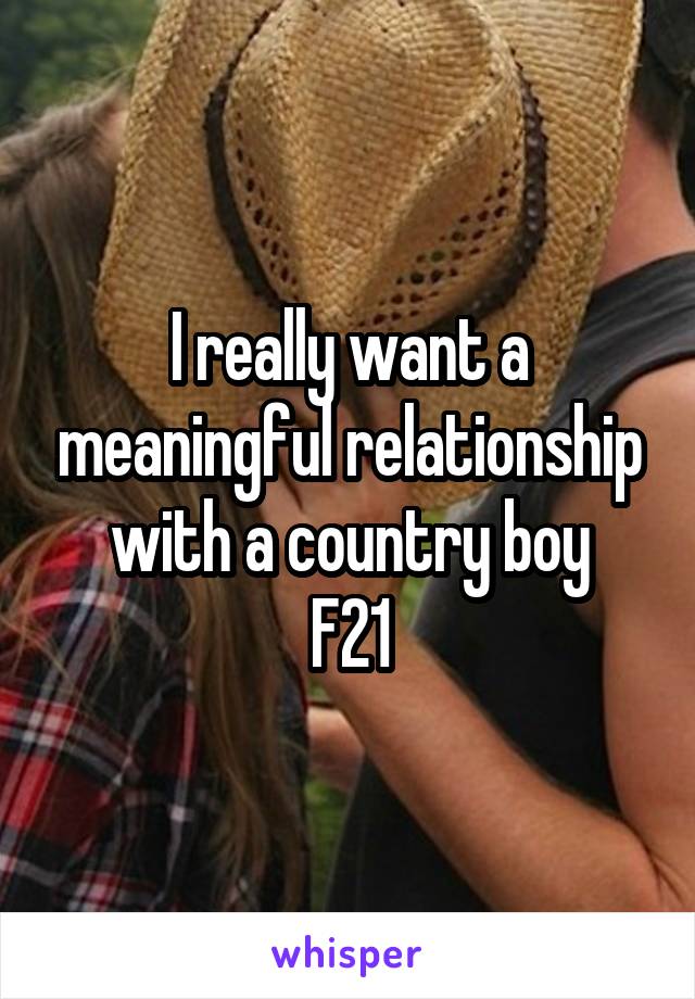 I really want a meaningful relationship with a country boy
F21